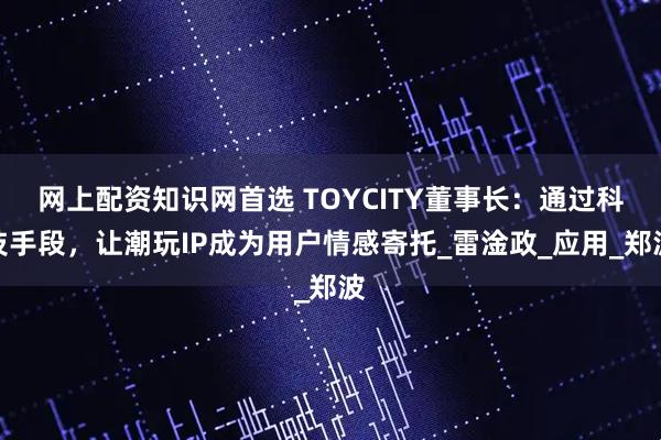 网上配资知识网首选 TOYCITY董事长：通过科技手段，让潮玩IP成为用户情感寄托_雷淦政_应用_郑波