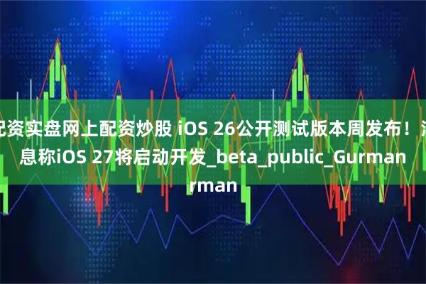 配资实盘网上配资炒股 iOS 26公开测试版本周发布！消息称iOS 27将启动开发_beta_public_Gurman