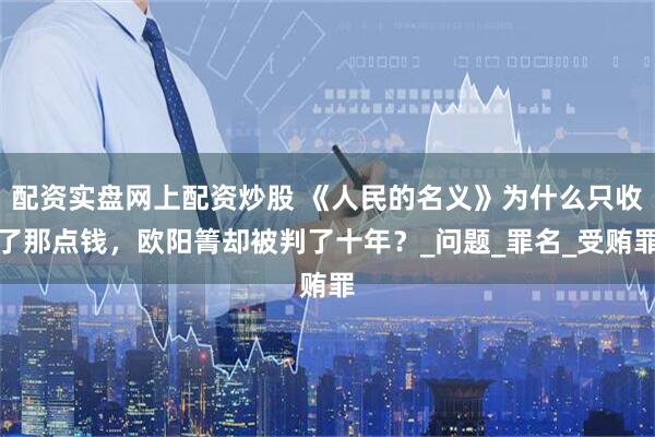 配资实盘网上配资炒股 《人民的名义》为什么只收了那点钱，欧阳箐却被判了十年？_问题_罪名_受贿罪