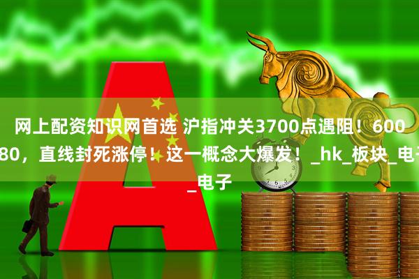网上配资知识网首选 沪指冲关3700点遇阻！600580，直线封死涨停！这一概念大爆发！_hk_板块_电子
