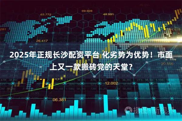 2025年正规长沙配资平台 化劣势为优势！市面上又一款搬砖党的天堂？