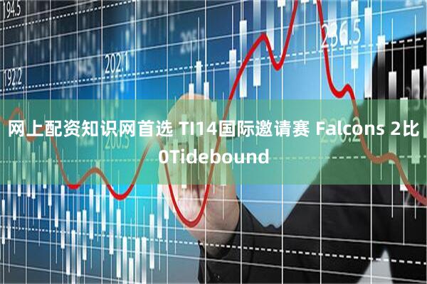 网上配资知识网首选 TI14国际邀请赛 Falcons 2比0Tidebound