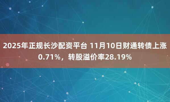 2025年正规长沙配资平台 11月10日财通转债上涨0.71%，转股溢价率28.19%