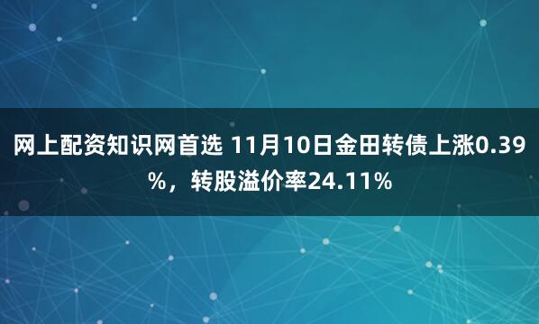 网上配资知识网首选 11月10日金田转债上涨0.39%，转股溢价率24.11%