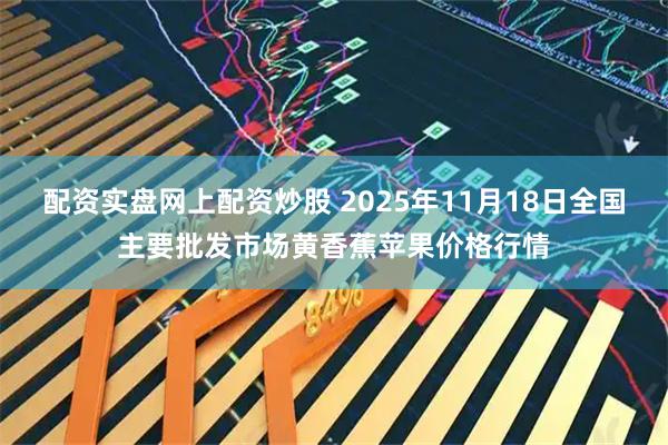 配资实盘网上配资炒股 2025年11月18日全国主要批发市场黄香蕉苹果价格行情